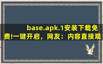 base.apk.1安装下载免费!一键开启，网友：内容直接观看！